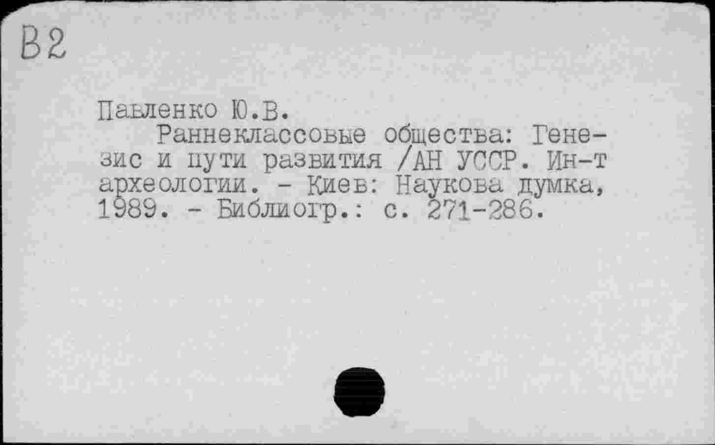 ﻿В2
Павленко Ю.В.
Раннеклассовые общества: Генезис и пути развития /АН УССР. Ин-т археологии. - Киев: Наукова думка, 1989. - Библиогр.: с. 271-286.